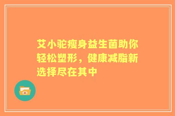 艾小驼瘦身益生菌助你轻松塑形，健康减脂新选择尽在其中
