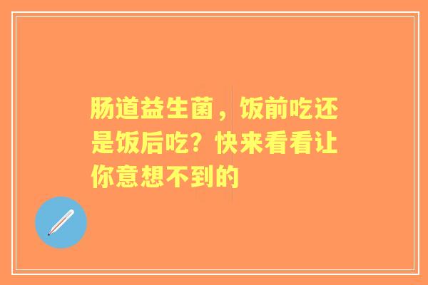 肠道益生菌，饭前吃还是饭后吃？快来看看让你意想不到的