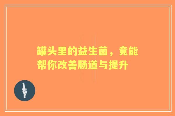 罐头里的益生菌，竟能帮你改善肠道与提升