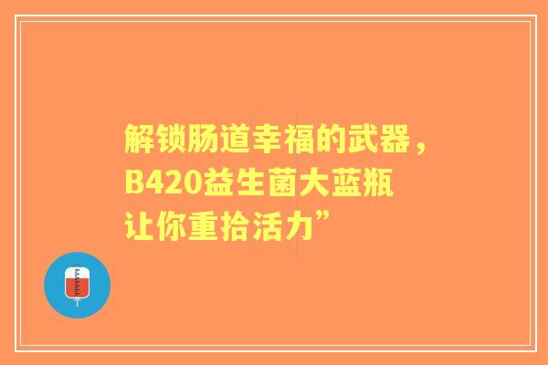 解锁肠道幸福的武器，B420益生菌大蓝瓶让你重拾活力”
