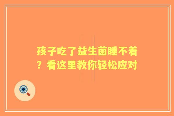 孩子吃了益生菌睡不着？看这里教你轻松应对