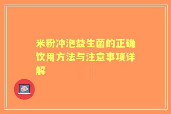米粉冲泡益生菌的正确饮用方法与注意事项详解