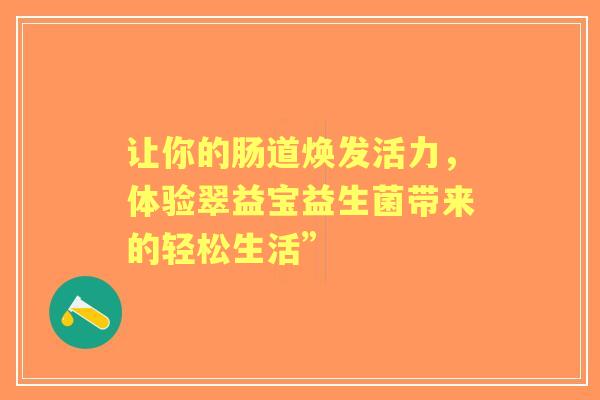 让你的肠道焕发活力，体验翠益宝益生菌带来的轻松生活”