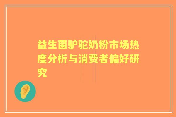 益生菌驴驼奶粉市场热度分析与消费者偏好研究