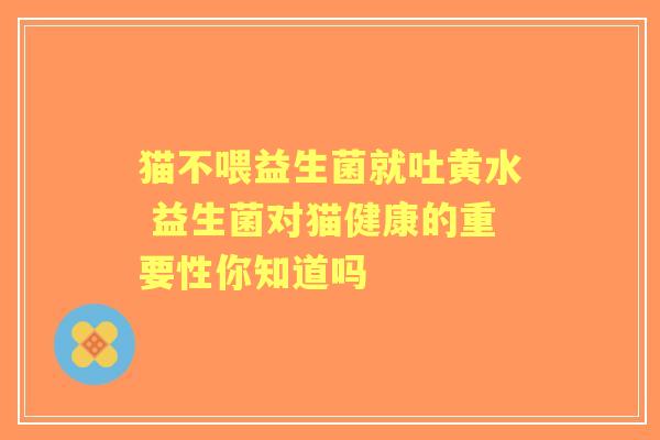 猫不喂益生菌就吐黄水 益生菌对猫健康的重要性你知道吗