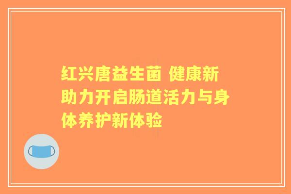 红兴唐益生菌 健康新助力开启肠道活力与身体养护新体验