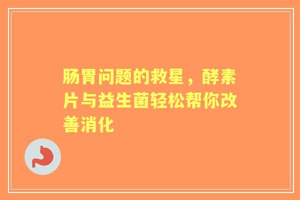 肠胃问题的救星，酵素片与益生菌轻松帮你改善消化
