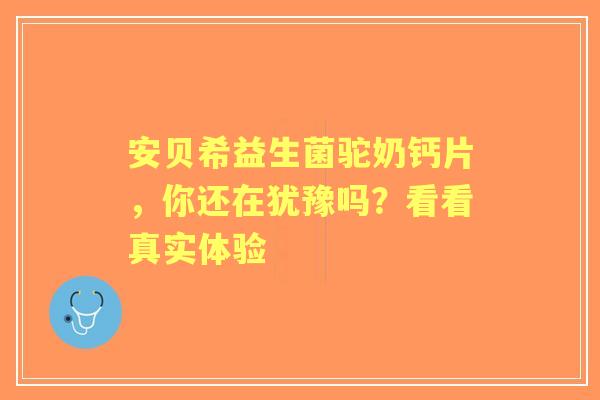 安贝希益生菌驼奶钙片，你还在犹豫吗？看看真实体验