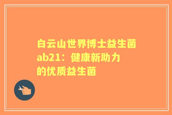 白云山世界博士益生菌ab21：健康新助力的优质益生菌