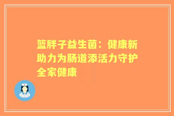 篮胖子益生菌：健康新助力为肠道添活力守护全家健康
