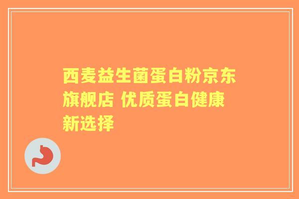 西麦益生菌蛋白粉京东旗舰店 优质蛋白健康新选择