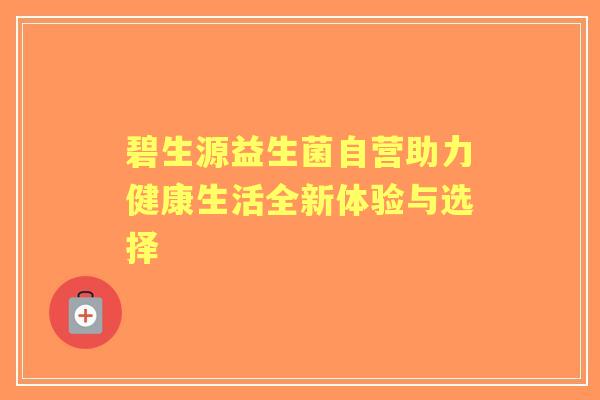 碧生源益生菌自营助力健康生活全新体验与选择
