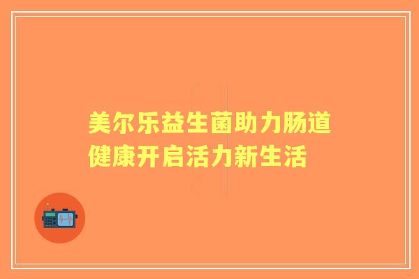 美尔乐益生菌助力肠道健康开启活力新生活