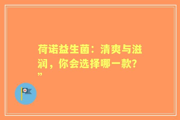荷诺益生菌：清爽与滋润，你会选择哪一款？”
