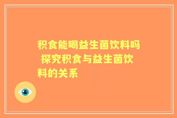 积食能喝益生菌饮料吗 探究积食与益生菌饮料的关系
