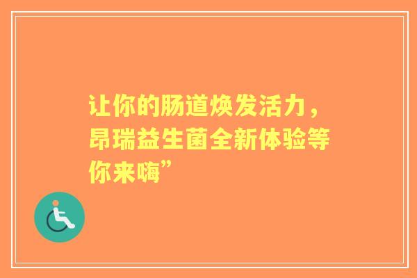 让你的肠道焕发活力，昂瑞益生菌全新体验等你来嗨”