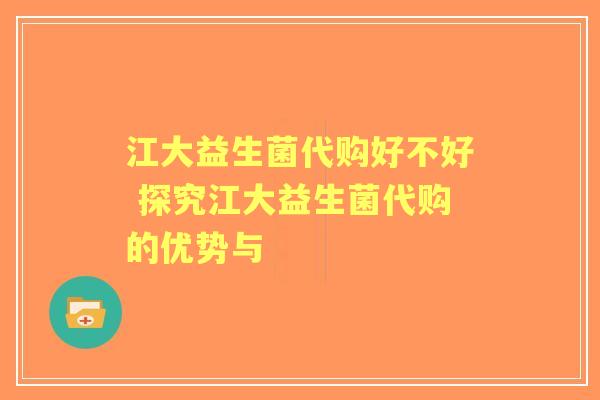 江大益生菌代购好不好 探究江大益生菌代购的优势与