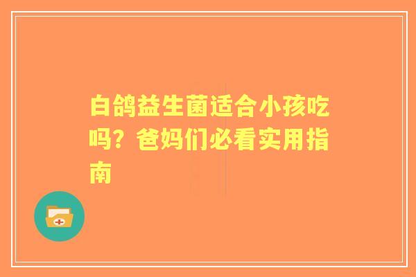 白鸽益生菌适合小孩吃吗？爸妈们必看实用指南