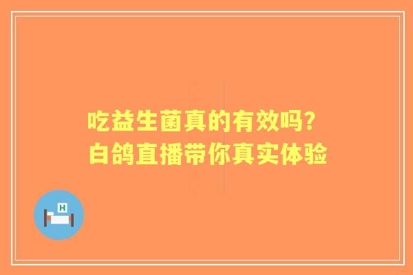 吃益生菌真的有效吗？白鸽直播带你真实体验