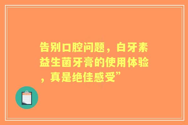 告别口腔问题，白牙素益生菌牙膏的使用体验，真是绝佳感受”