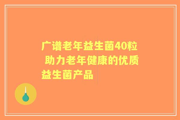 广谱老年益生菌40粒 助力老年健康的优质益生菌产品
