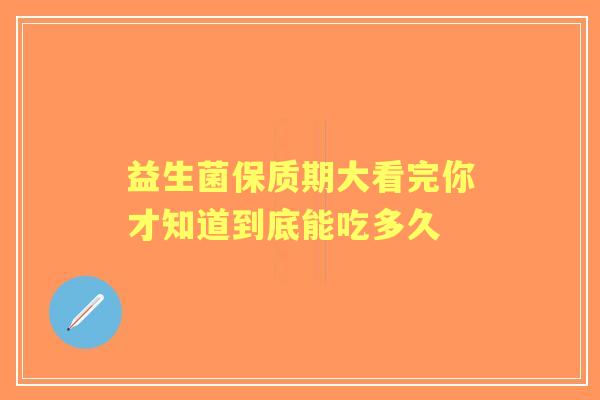 益生菌保质期大看完你才知道到底能吃多久