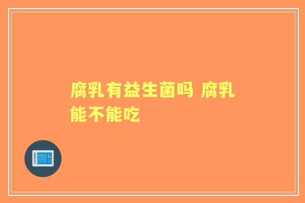 腐乳有益生菌吗 腐乳能不能吃
