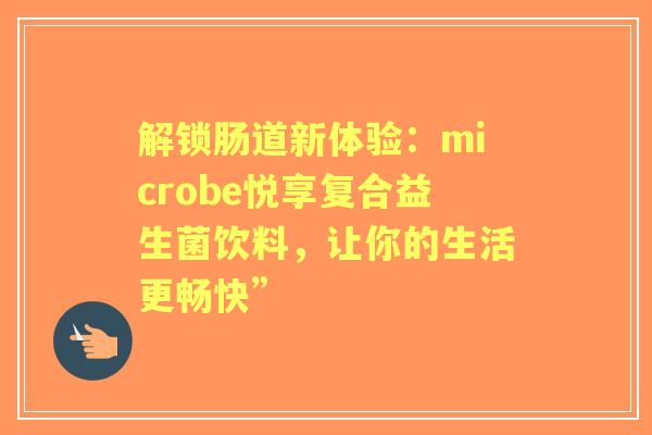 解锁肠道新体验：microbe悦享复合益生菌饮料，让你的生活更畅快”