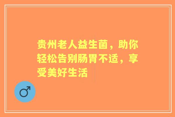 贵州老人益生菌，助你轻松告别肠胃不适，享受美好生活