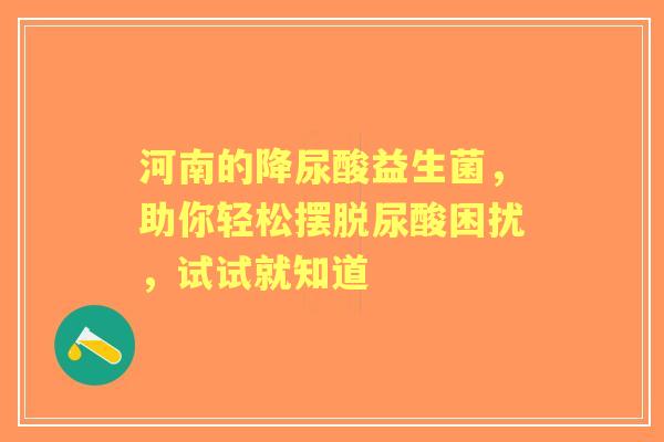 河南的降尿酸益生菌，助你轻松摆脱尿酸困扰，试试就知道