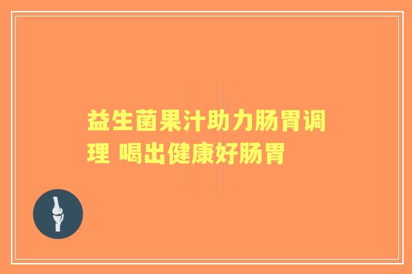 益生菌果汁助力肠胃调理 喝出健康好肠胃