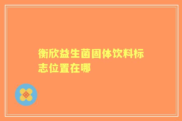 衡欣益生菌固体饮料标志位置在哪