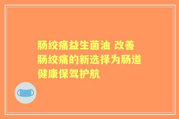 肠绞痛益生菌油 改善肠绞痛的新选择为肠道健康保驾护航