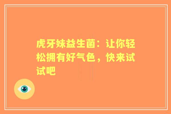 虎牙妹益生菌：让你轻松拥有好气色，快来试试吧