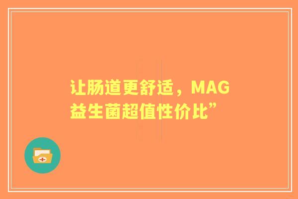 让肠道更舒适，MAG益生菌超值性价比”
