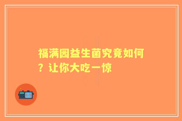 福满园益生菌究竟如何？让你大吃一惊