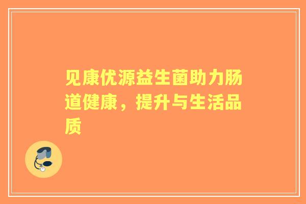 见康优源益生菌助力肠道健康，提升与生活品质