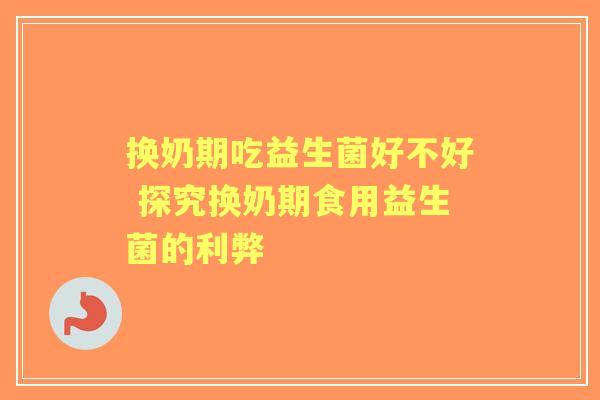 换奶期吃益生菌好不好 探究换奶期食用益生菌的利弊