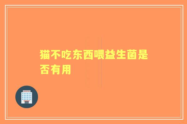 猫不吃东西喂益生菌是否有用