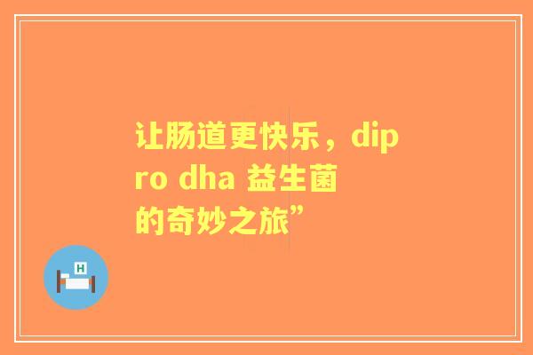 让肠道更快乐，dipro dha 益生菌的奇妙之旅”