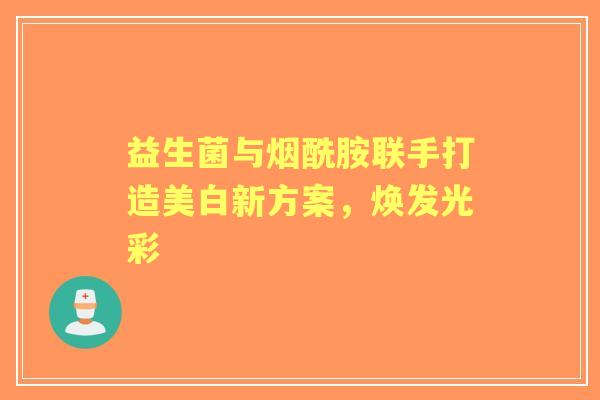 益生菌与烟酰胺联手打造美白新方案，焕发光彩