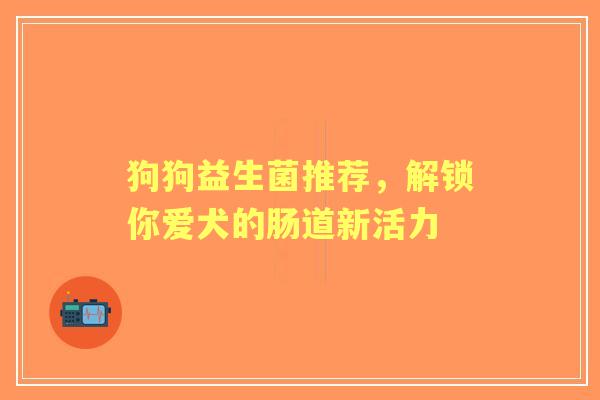 狗狗益生菌推荐，解锁你爱犬的肠道新活力