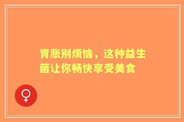 胃胀别烦恼，这种益生菌让你畅快享受美食