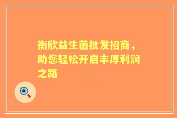衡欣益生菌批发招商，助您轻松开启丰厚利润之路