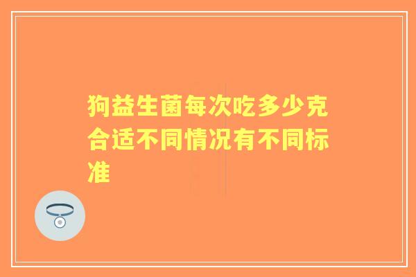 狗益生菌每次吃多少克合适不同情况有不同标准