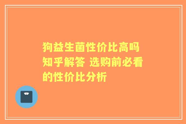 狗益生菌性价比高吗 知乎解答 选购前必看的性价比分析