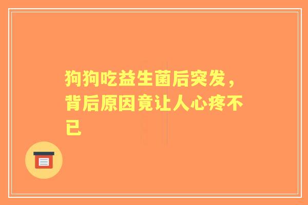 狗狗吃益生菌后突发，背后原因竟让人心疼不已