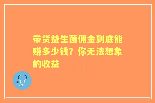 带货益生菌佣金到底能赚多少钱？你无法想象的收益