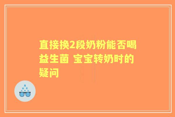 直接换2段奶粉能否喝益生菌 宝宝转奶时的疑问