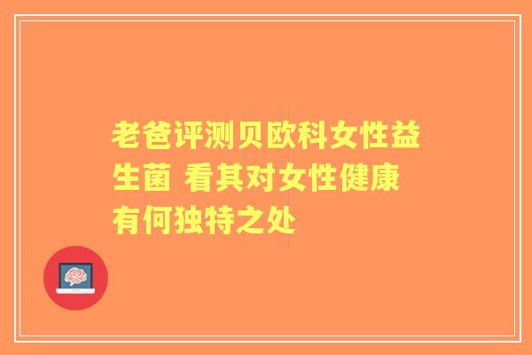 老爸评测贝欧科女性益生菌 看其对女性健康有何独特之处
